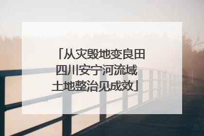 从灾毁地变良田 四川安宁河流域土地整治见成效