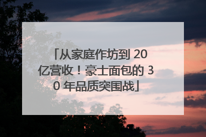 从家庭作坊到 20 亿营收！豪士面包的 30 年品质突围战