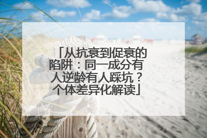 从抗衰到促衰的陷阱：同一成分有人逆龄有人踩坑？个体差异化解读