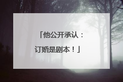 他公开承认：订婚是剧本！