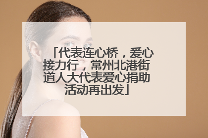 代表连心桥，爱心接力行，常州北港街道人大代表爱心捐助活动再出发