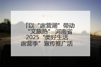 以“露营潮”带动“文旅热” 河南省2025“美好生活露营季”宣传推广活动在平舆县启动