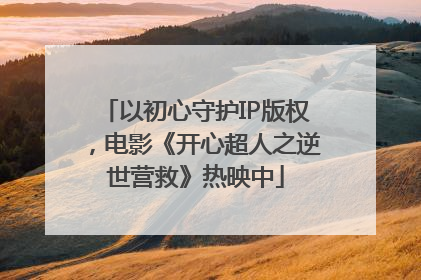 以初心守护IP版权，电影《开心超人之逆世营救》热映中