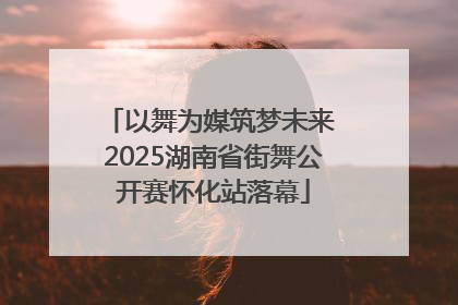 以舞为媒筑梦未来 2025湖南省街舞公开赛怀化站落幕
