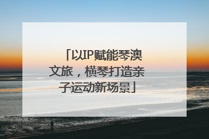 以IP赋能琴澳文旅，横琴打造亲子运动新场景