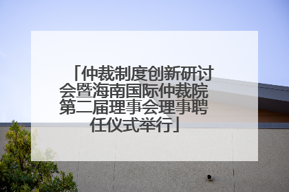 仲裁制度创新研讨会暨海南国际仲裁院第二届理事会理事聘任仪式举行