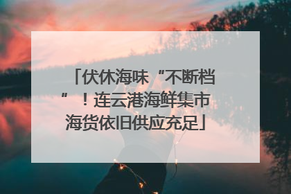 伏休海味“不断档”！连云港海鲜集市海货依旧供应充足