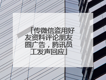 传微信盗用好友资料评论朋友圈广告，腾讯员工发声回应