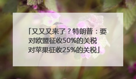 又又又来了？特朗普：要对欧盟征收50%的关税 对苹果征收25%的关税