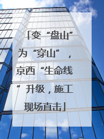 变“盘山”为“穿山”，京西“生命线”升级，施工现场直击