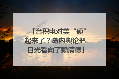 台积电对美“硬”起来了？岛内舆论把目光看向了赖清德