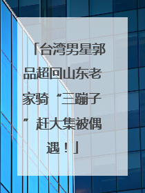 台湾男星郭品超回山东老家骑“三蹦子”赶大集被偶遇！