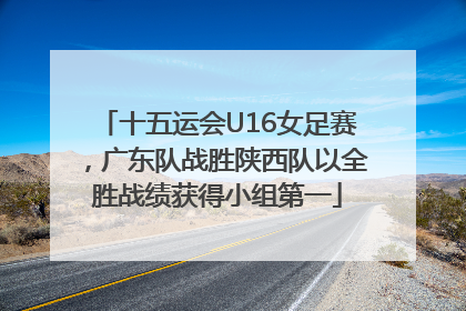 十五运会U16女足赛，广东队战胜陕西队以全胜战绩获得小组第一