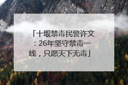 十堰禁毒民警许文：26年坚守禁毒一线，只愿天下无毒