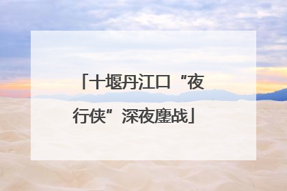 十堰丹江口“夜行侠”深夜鏖战