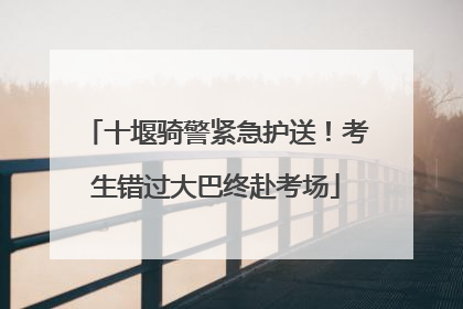 十堰骑警紧急护送！考生错过大巴终赴考场