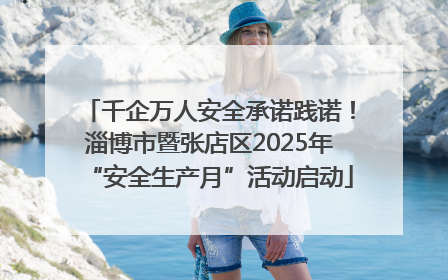 千企万人安全承诺践诺！淄博市暨张店区2025年“安全生产月”活动启动