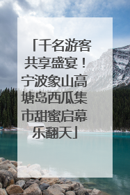千名游客共享盛宴！宁波象山高塘岛西瓜集市甜蜜启幕乐翻天