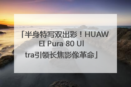 半身特写双出彩！HUAWEI Pura 80 Ultra引领长焦影像革命