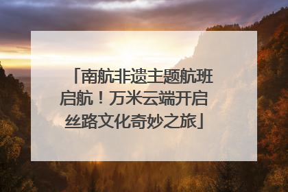 南航非遗主题航班启航！万米云端开启丝路文化奇妙之旅