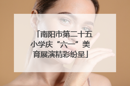 南阳市第二十五小学庆“六一”美育展演精彩纷呈