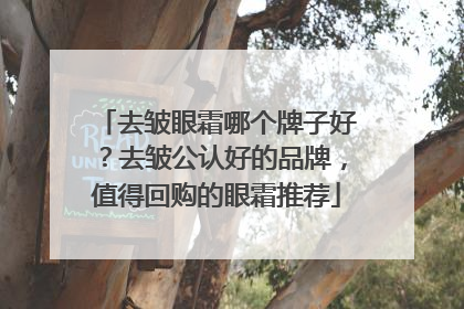 去皱眼霜哪个牌子好？去皱公认好的品牌，值得回购的眼霜推荐