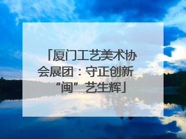 厦门工艺美术协会展团：守正创新 “闽”艺生辉