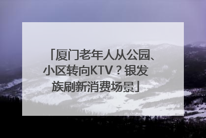 厦门老年人从公园、小区转向KTV？银发族刷新消费场景