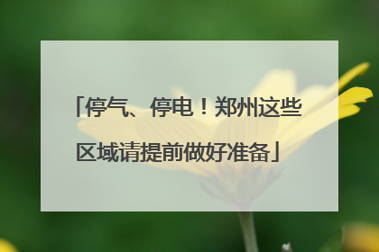 停气、停电！郑州这些区域请提前做好准备