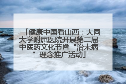 健康中国看山西：大同大学附属医院开展第二届中医药文化节暨“治未病”理念推广活动