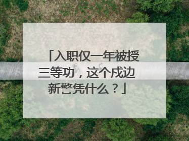 入职仅一年被授三等功，这个戍边新警凭什么？