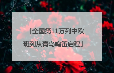 全国第11万列中欧班列从青岛鸣笛启程