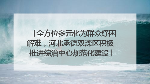 全方位多元化为群众纾困解难，河北承德双滦区积极推进综治中心规范化建设