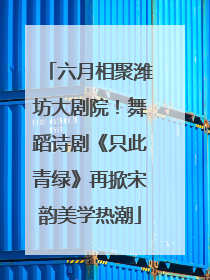 六月相聚潍坊大剧院！舞蹈诗剧《只此青绿》再掀宋韵美学热潮