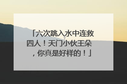 六次跳入水中连救四人！天门小伙王朵，你真是好样的！