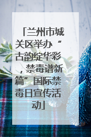 兰州市城关区举办“古韵绽华彩，禁毒谱新篇”国际禁毒日宣传活动