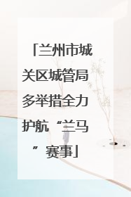兰州市城关区城管局多举措全力护航“兰马”赛事