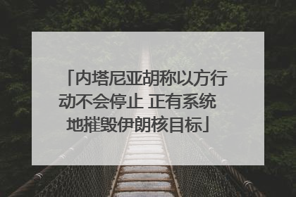 内塔尼亚胡称以方行动不会停止 正有系统地摧毁伊朗核目标