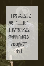 内蒙古完成“三北”工程攻坚战治理面积3700多万亩