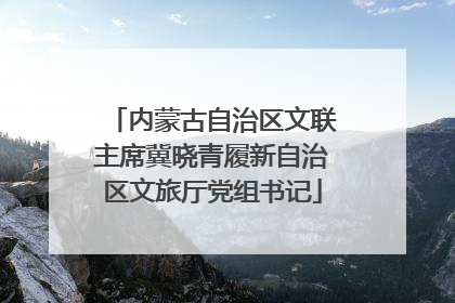内蒙古自治区文联主席冀晓青履新自治区文旅厅党组书记