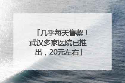几乎每天售罄！武汉多家医院已推出，20元左右