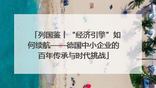 列国鉴丨“经济引擎”如何续航——德国中小企业的百年传承与时代挑战