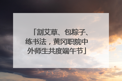 割艾草、包粽子、练书法，黄冈职院中外师生共度端午节