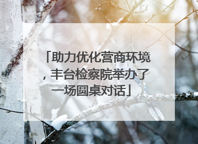 助力优化营商环境，丰台检察院举办了一场圆桌对话