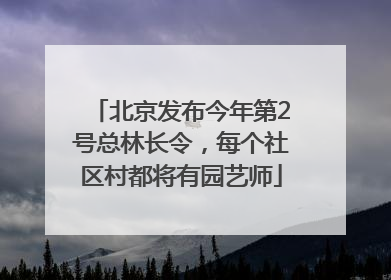 北京发布今年第2号总林长令，每个社区村都将有园艺师