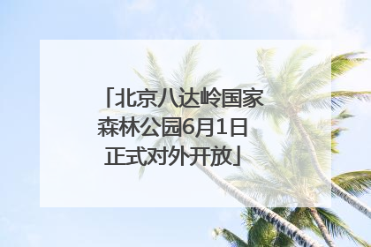北京八达岭国家森林公园6月1日正式对外开放
