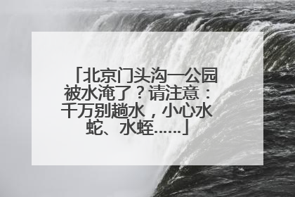 北京门头沟一公园被水淹了？请注意：千万别趟水，小心水蛇、水蛭……
