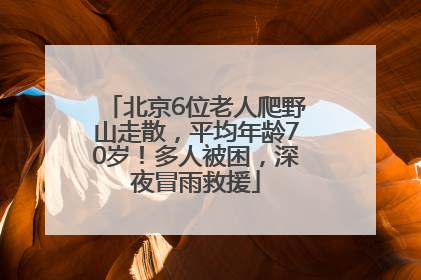 北京6位老人爬野山走散，平均年龄70岁！多人被困，深夜冒雨救援