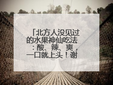 北方人没见过的水果神仙吃法：酸、辣、爽，一口就上头！谢谢广西人！