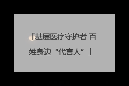 基层医疗守护者 百姓身边“代言人”